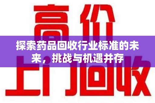 许昌探索药品回收行业标准的未来，挑战与机遇并存
